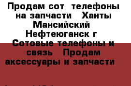 Продам сот. телефоны на запчасти - Ханты-Мансийский, Нефтеюганск г. Сотовые телефоны и связь » Продам аксессуары и запчасти   